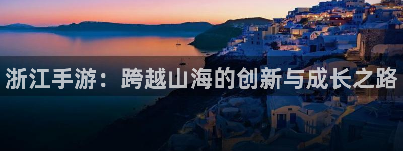庄闲和游戏中国官网入口：浙江手游：跨越山海的创新与成长之路