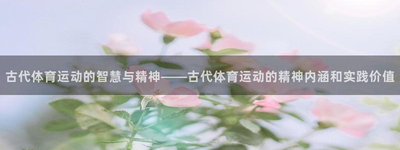 必一运动官网：古代体育运动的智慧与精神——古代体育运动的精神内涵和实践价值